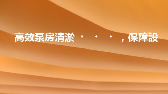 高效泵房清淤，保障設(shè)備穩(wěn)定運行